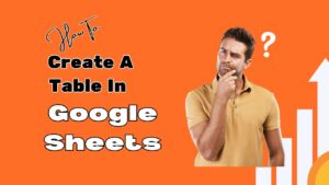 Read more about the article How To Create A Table In Google Sheets: Best Updates in 2024